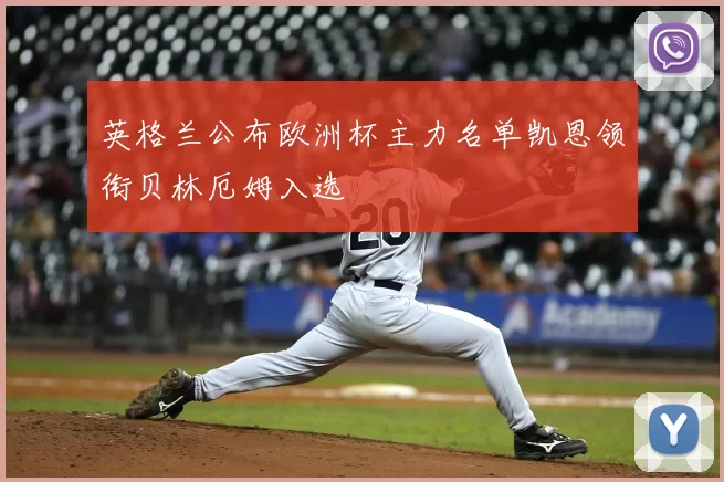 英格兰公布欧洲杯主力名单凯恩领衔贝林厄姆入选