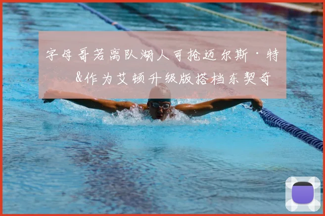 字母哥若离队湖人可抢迈尔斯·特纳&作为艾顿升级版搭档东契奇