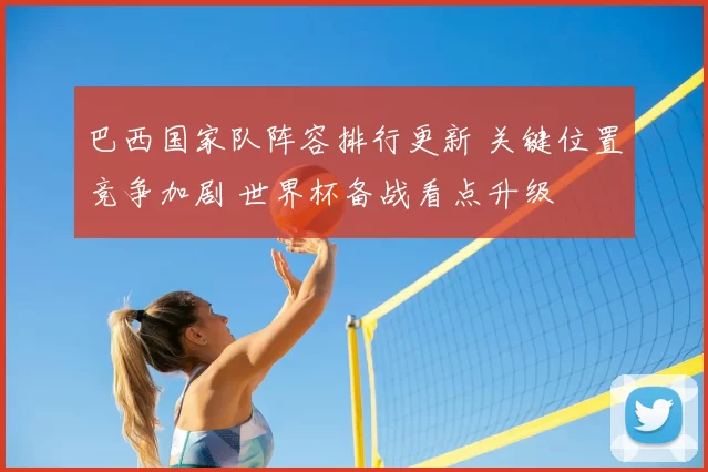 巴西国家队阵容排行更新 关键位置竞争加剧 世界杯备战看点升级