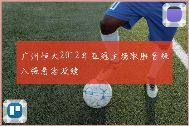 广州恒大2012年亚冠主场取胜晋级八强悬念延续