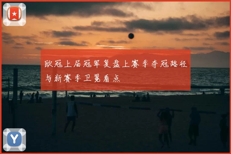 欧冠上届冠军复盘上赛季夺冠路径与新赛季卫冕看点