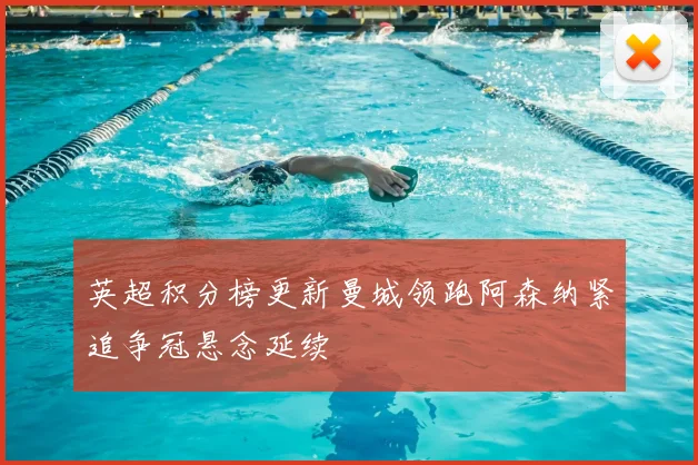 英超积分榜更新曼城领跑阿森纳紧追争冠悬念延续