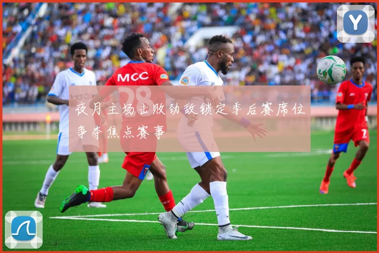 夜月主场击败劲敌锁定季后赛席位争夺焦点赛事
