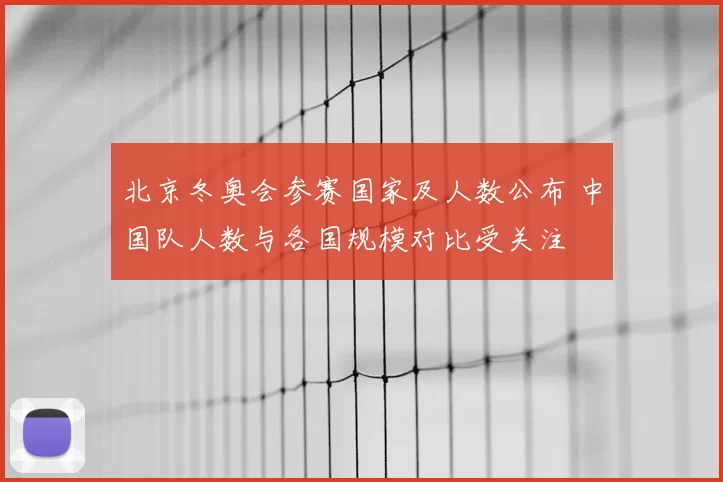 北京冬奥会参赛国家及人数公布 中国队人数与各国规模对比受关注