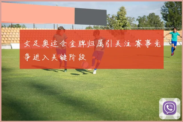 女足奥运会金牌归属引关注 赛事竞争进入关键阶段
