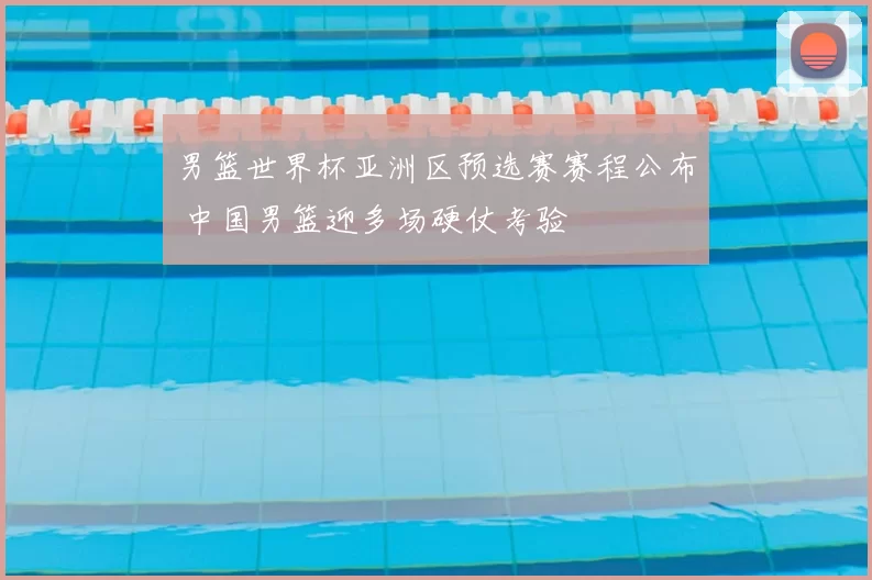 男篮世界杯亚洲区预选赛赛程公布 中国男篮迎多场硬仗考验