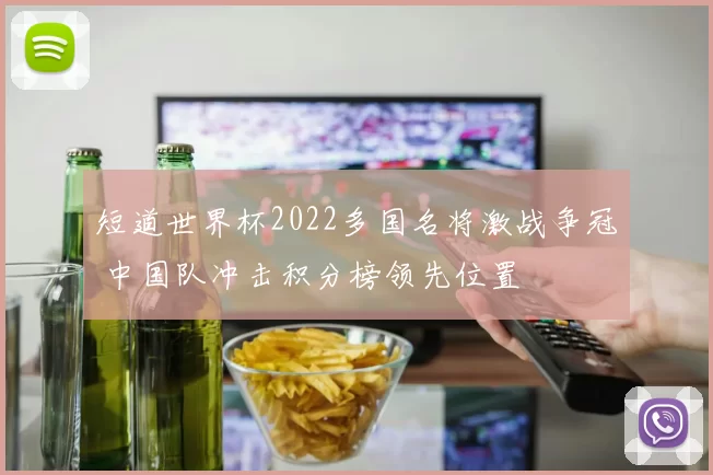 短道世界杯2022多国名将激战争冠 中国队冲击积分榜领先位置