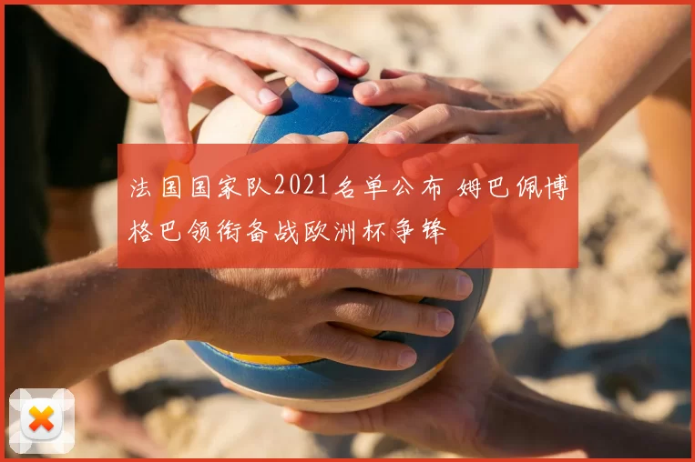 法国国家队2021名单公布 姆巴佩博格巴领衔备战欧洲杯争锋