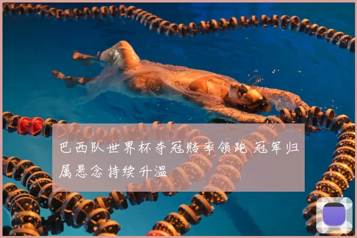 巴西队世界杯夺冠赔率领跑 冠军归属悬念持续升温