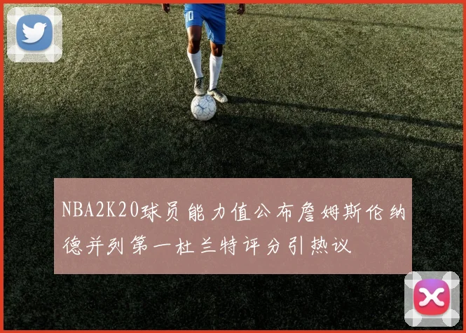 NBA2K20球员能力值公布詹姆斯伦纳德并列第一杜兰特评分引热议