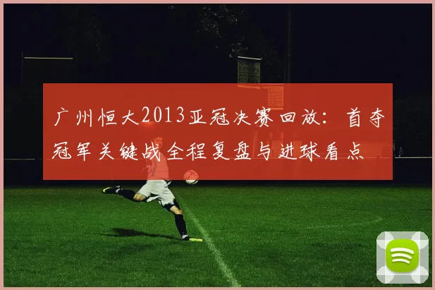 广州恒大2013亚冠决赛回放：首夺冠军关键战全程复盘与进球看点