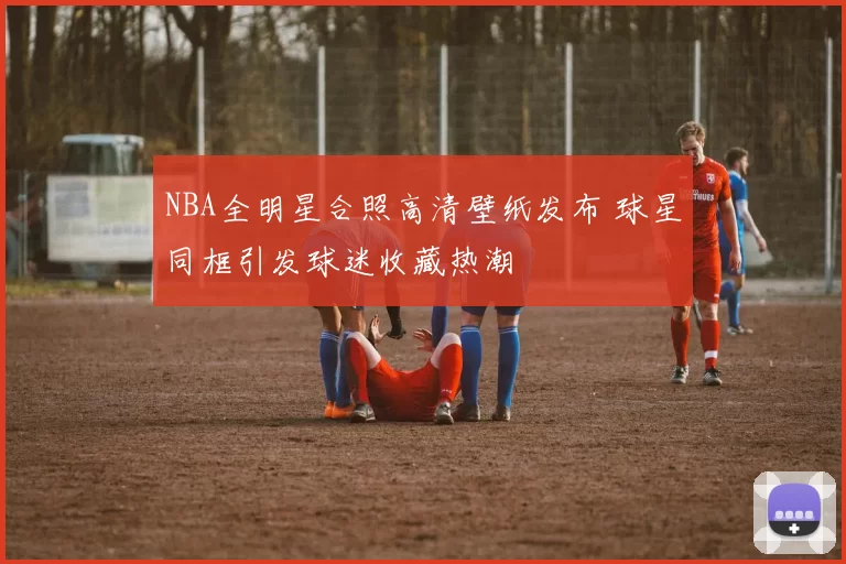 NBA全明星合照高清壁纸发布 球星同框引发球迷收藏热潮