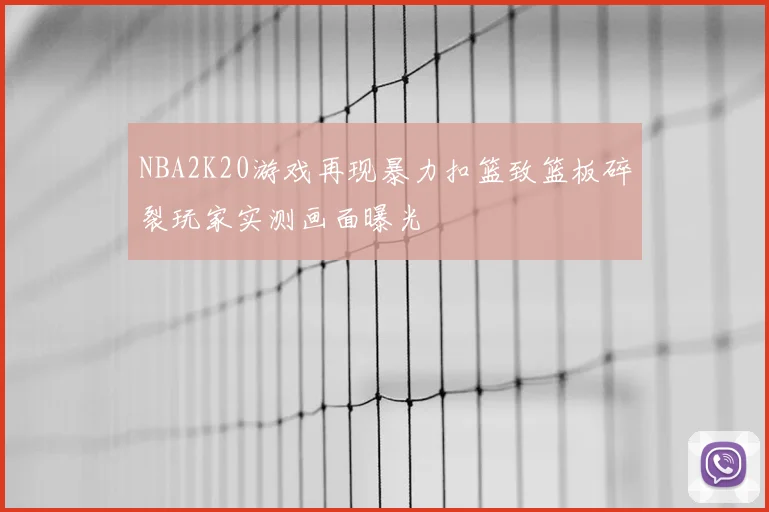 NBA2K20游戏再现暴力扣篮致篮板碎裂玩家实测画面曝光