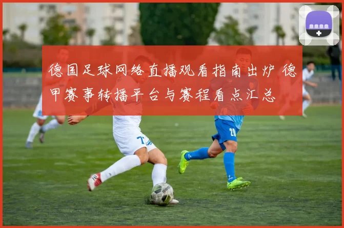 德国足球网络直播观看指南出炉 德甲赛事转播平台与赛程看点汇总