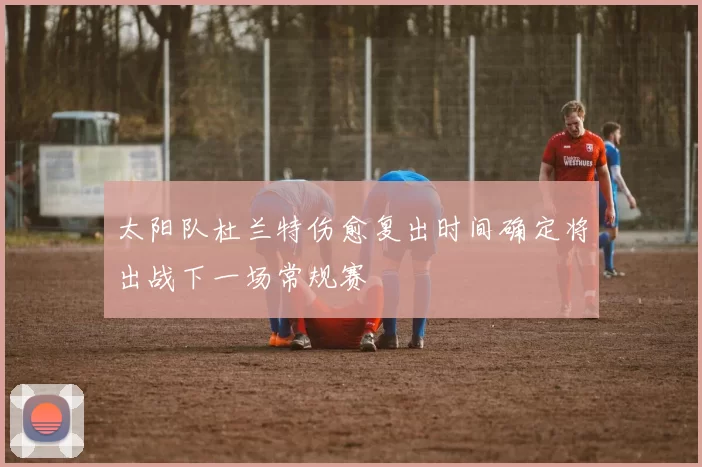 太阳队杜兰特伤愈复出时间确定将出战下一场常规赛