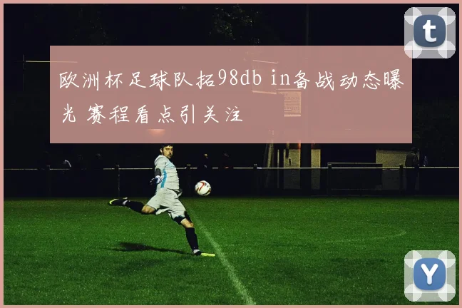 欧洲杯足球队拓98db in备战动态曝光 赛程看点引关注