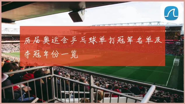 历届奥运会乒乓球单打冠军名单及夺冠年份一览