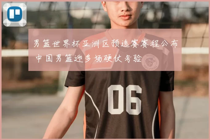 男篮世界杯亚洲区预选赛赛程公布 中国男篮迎多场硬仗考验