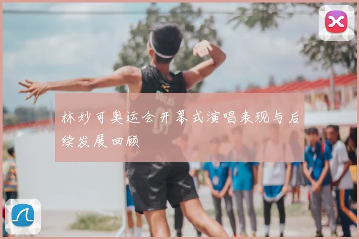 林妙可奥运会开幕式演唱表现与后续发展回顾