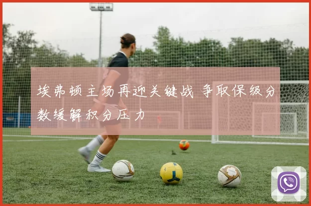 埃弗顿主场再迎关键战 争取保级分数缓解积分压力