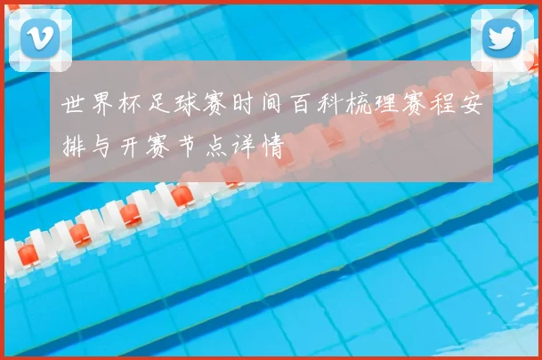 世界杯足球赛时间百科梳理赛程安排与开赛节点详情