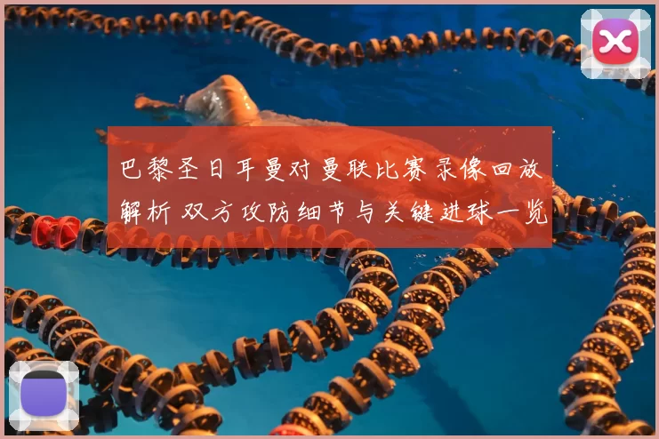 巴黎圣日耳曼对曼联比赛录像回放解析 双方攻防细节与关键进球一览