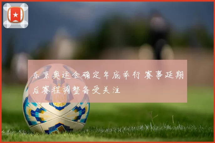 东京奥运会确定年底举行 赛事延期后赛程调整备受关注