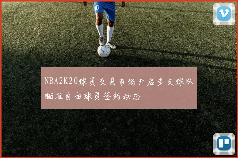 NBA2K20球员交易市场开启多支球队瞄准自由球员签约动态