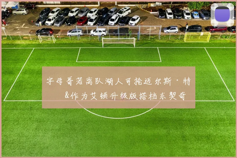 字母哥若离队湖人可抢迈尔斯·特纳&作为艾顿升级版搭档东契奇