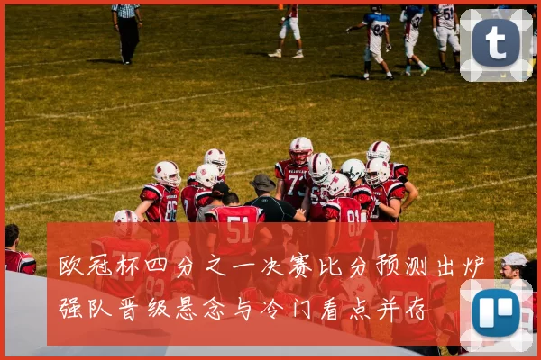 欧冠杯四分之一决赛比分预测出炉强队晋级悬念与冷门看点并存