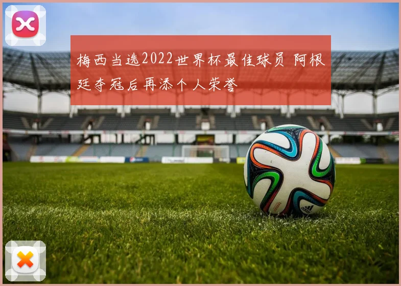 梅西当选2022世界杯最佳球员 阿根廷夺冠后再添个人荣誉