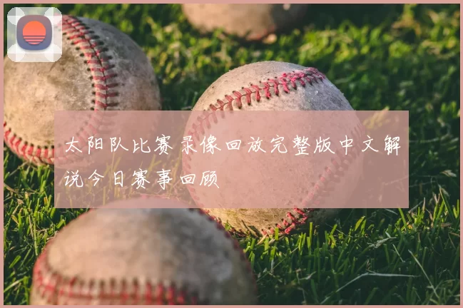 太阳队比赛录像回放完整版中文解说今日赛事回顾