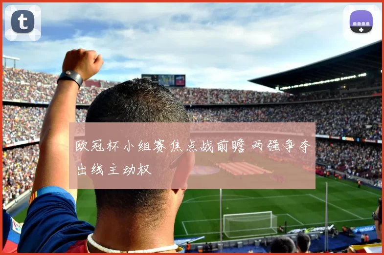 欧冠杯小组赛焦点战前瞻 两强争夺出线主动权