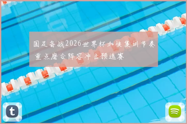 国足备战2026世界杯加快集训节奏 重点磨合阵容冲击预选赛