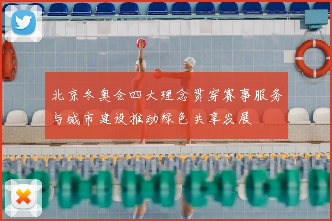 北京冬奥会四大理念贯穿赛事服务与城市建设推动绿色共享发展