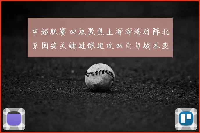 中超联赛回放聚焦上海海港对阵北京国安关键进球进攻回合与战术变化