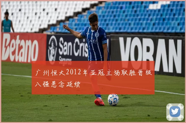 广州恒大2012年亚冠主场取胜晋级八强悬念延续