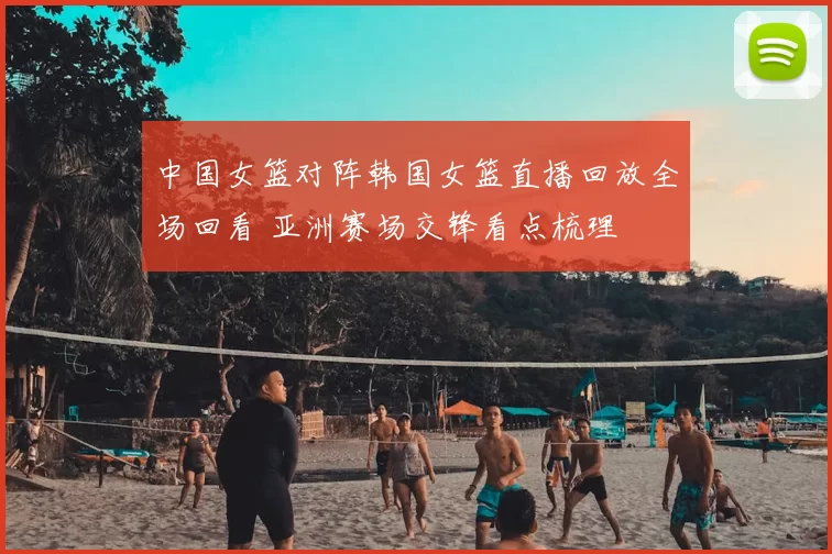 中国女篮对阵韩国女篮直播回放全场回看 亚洲赛场交锋看点梳理