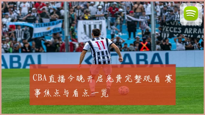 CBA直播今晚开启免费完整观看 赛事焦点与看点一览