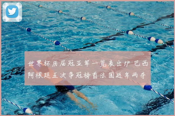 世界杯历届冠亚军一览表出炉 巴西阿根廷五次争冠榜首法国近年两夺冠军