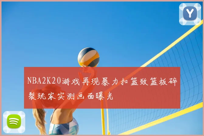 NBA2K20游戏再现暴力扣篮致篮板碎裂玩家实测画面曝光