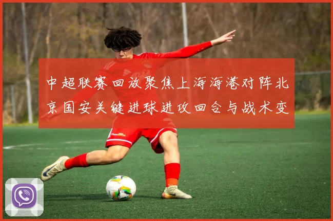 中超联赛回放聚焦上海海港对阵北京国安关键进球进攻回合与战术变化