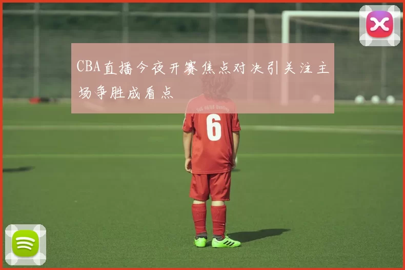CBA直播今夜开赛焦点对决引关注主场争胜成看点