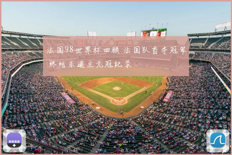 法国98世界杯回顾 法国队首夺冠军 终结东道主无冠纪录