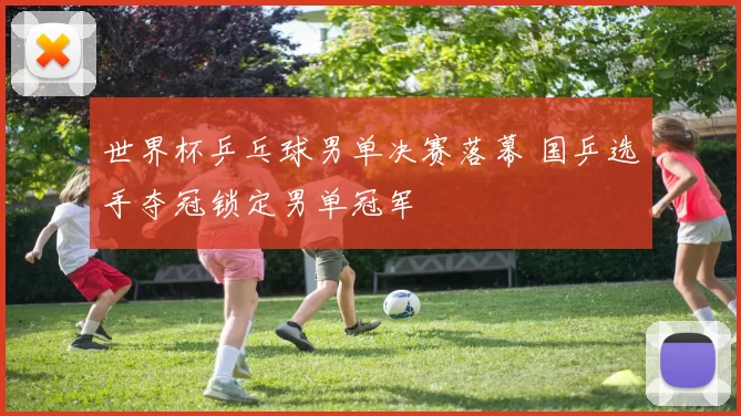 世界杯乒乓球男单决赛落幕 国乒选手夺冠锁定男单冠军