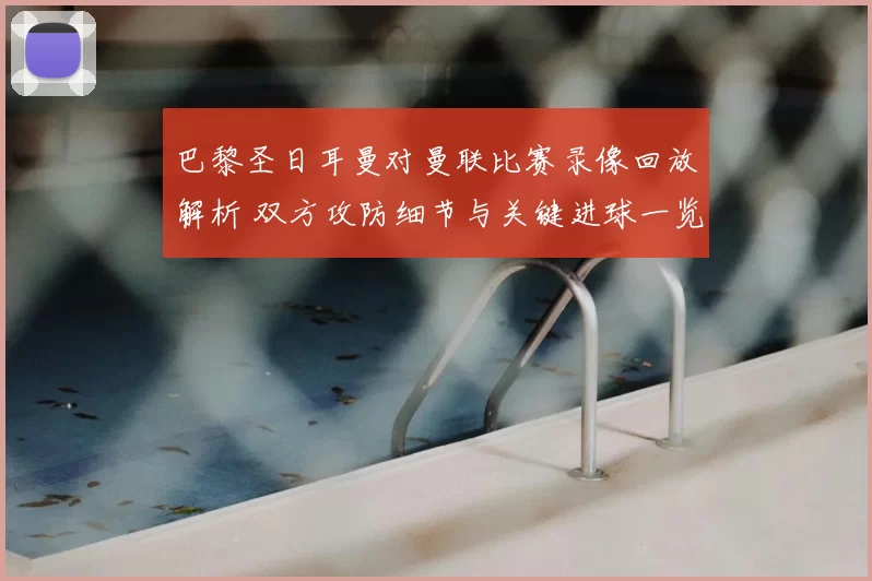 巴黎圣日耳曼对曼联比赛录像回放解析 双方攻防细节与关键进球一览
