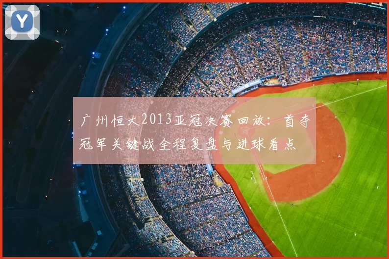 广州恒大2013亚冠决赛回放：首夺冠军关键战全程复盘与进球看点