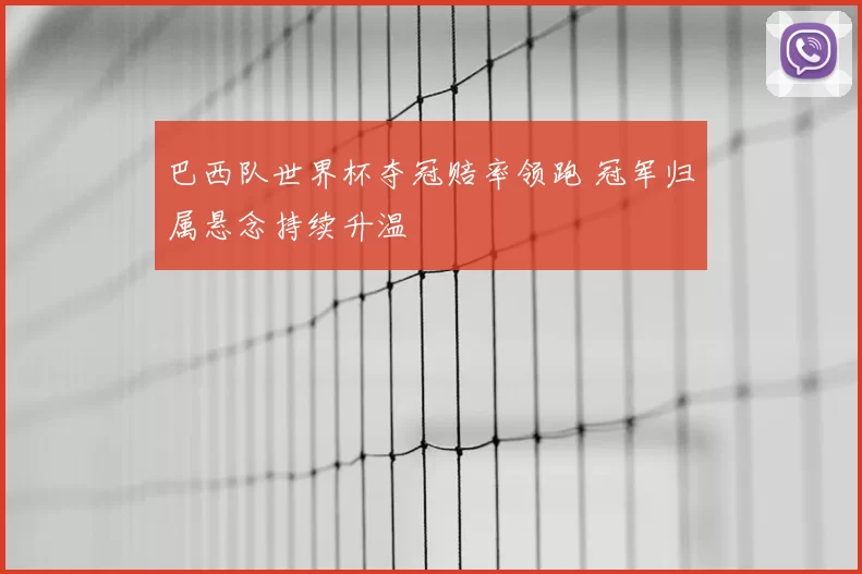 巴西队世界杯夺冠赔率领跑 冠军归属悬念持续升温
