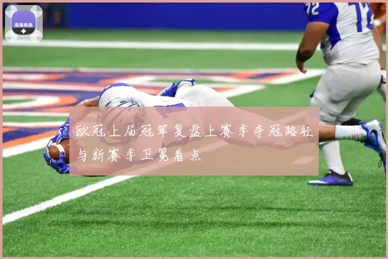 欧冠上届冠军复盘上赛季夺冠路径与新赛季卫冕看点