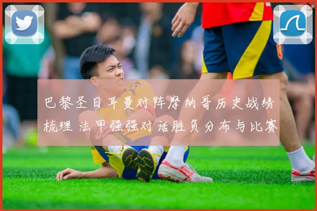 巴黎圣日耳曼对阵摩纳哥历史战绩梳理 法甲强强对话胜负分布与比赛看点